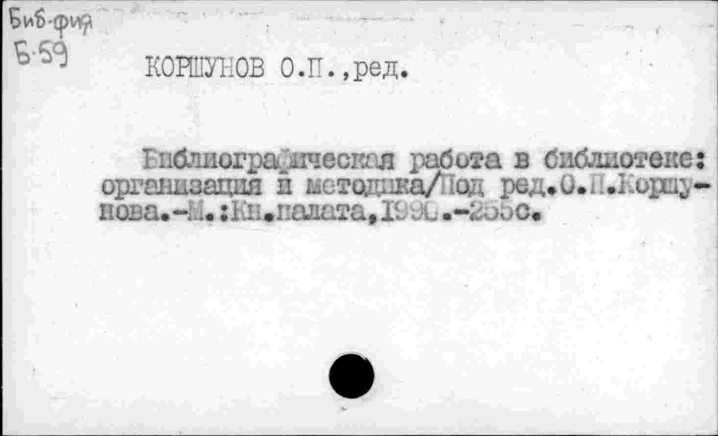 ﻿КОРШУНОВ О.П.,ред.
Еиблиогра Жеская работа в библиотеке организация и мстодика/Под ред*О.. .Корп^ нова.-;.. :Кн.галата,11 х .-2оос.